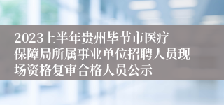 2023上半年贵州毕节市医疗保障局所属事业单位招聘人员现场资格复审合格人员公示