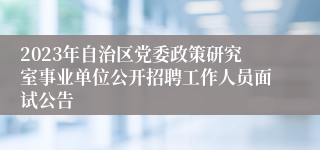 2023年自治区党委政策研究室事业单位公开招聘工作人员面试公告