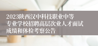 2023陕西汉中科技职业中等专业学校招聘高层次业人才面试成绩和体检考察公告