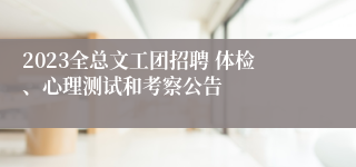 2023全总文工团招聘 体检、心理测试和考察公告