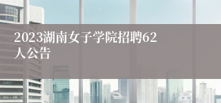 2023湖南女子学院招聘62人公告