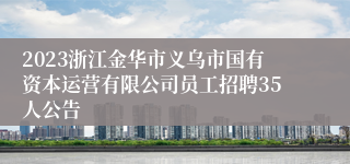 2023浙江金华市义乌市国有资本运营有限公司员工招聘35人公告