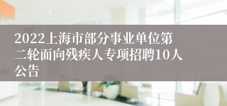 2022上海市部分事业单位第二轮面向残疾人专项招聘10人公告