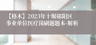 【格木】2023年十堰郧阳区事业单位医疗岗刷题题本-解析