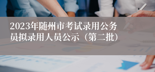 2023年随州市考试录用公务员拟录用人员公示（第二批）