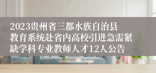 2023贵州省三都水族自治县教育系统赴省内高校引进急需紧缺学科专业教师人才12人公告