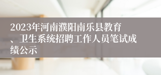 2023年河南濮阳南乐县教育、卫生系统招聘工作人员笔试成绩公示