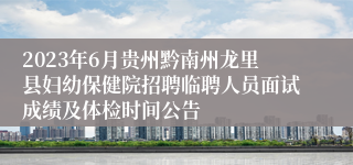 2023年6月贵州黔南州龙里县妇幼保健院招聘临聘人员面试成绩及体检时间公告