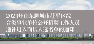 2023年山东聊城市茌平区综合类事业单位公开招聘工作人员递补进入面试人选名单的通知