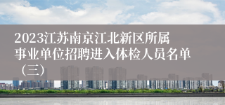 2023江苏南京江北新区所属事业单位招聘进入体检人员名单（三）