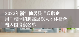 2023年浙江仙居县“政聘企用”校园招聘高层次人才体检合格入围考察名单