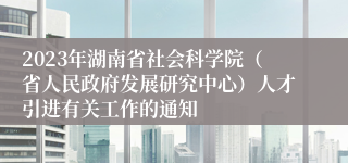 2023年湖南省社会科学院（省人民政府发展研究中心）人才引进有关工作的通知