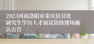 2023河南洛阳市栾川县引进研究生学历人才面试资格现场确认公告
