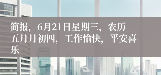 简报，6月21日星期三，农历五月月初四，工作愉快，平安喜乐