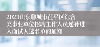 2023山东聊城市茌平区综合类事业单位招聘工作人员递补进入面试人选名单的通知