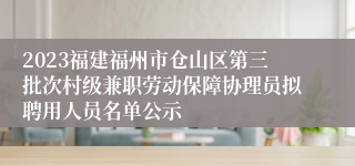 2023福建福州市仓山区第三批次村级兼职劳动保障协理员拟聘用人员名单公示