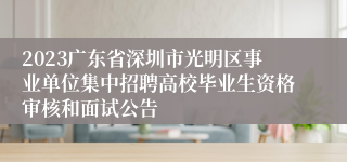 2023广东省深圳市光明区事业单位集中招聘高校毕业生资格审核和面试公告