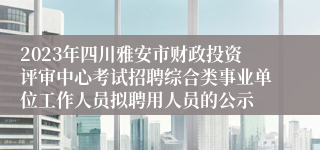 2023年四川雅安市财政投资评审中心考试招聘综合类事业单位工作人员拟聘用人员的公示