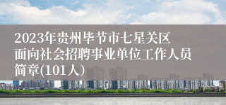 2023年贵州毕节市七星关区面向社会招聘事业单位工作人员简章(101人）