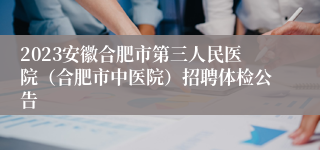 2023安徽合肥市第三人民医院（合肥市中医院）招聘体检公告