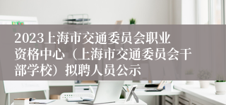 2023上海市交通委员会职业资格中心（上海市交通委员会干部学校）拟聘人员公示