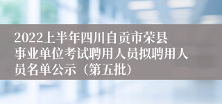 2022上半年四川自贡市荣县事业单位考试聘用人员拟聘用人员名单公示（第五批）