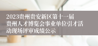 2023贵州贵安新区第十一届贵州人才博览会事业单位引才活动现场评审成绩公示