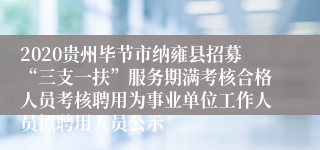 2020贵州毕节市纳雍县招募“三支一扶”服务期满考核合格人员考核聘用为事业单位工作人员拟聘用人员公示