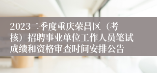 2023二季度重庆荣昌区（考核）招聘事业单位工作人员笔试成绩和资格审查时间安排公告