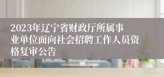 2023年辽宁省财政厅所属事业单位面向社会招聘工作人员资格复审公告