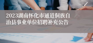 2023湖南怀化市通道侗族自治县事业单位招聘补充公告