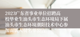 2023广东省事业单位招聘高校毕业生汕头市生态环境局下属汕头市生态环境潮阳技术中心参加面试人员名单公告
