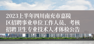 2023上半年四川南充市嘉陵区招聘事业单位工作人员、考核招聘卫生专业技术人才体检公告