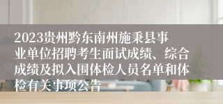 2023贵州黔东南州施秉县事业单位招聘考生面试成绩、综合成绩及拟入围体检人员名单和体检有关事项公告