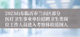 2023山东临沂市兰山区部分医疗卫生事业单位招聘卫生类岗位工作人员进入考察体检范围人员名单通知