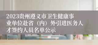 2023贵州遵义市卫生健康事业单位赴省（内）外引进医务人才签约人员名单公示