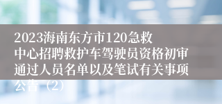 2023海南东方市120急救中心招聘救护车驾驶员资格初审通过人员名单以及笔试有关事项公告（2）