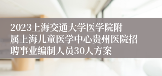 2023上海交通大学医学院附属上海儿童医学中心贵州医院招聘事业编制人员30人方案