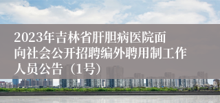 2023年吉林省肝胆病医院面向社会公开招聘编外聘用制工作人员公告（1号）