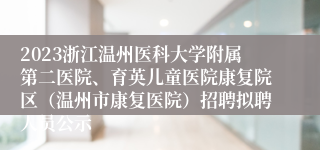 2023浙江温州医科大学附属第二医院、育英儿童医院康复院区（温州市康复医院）招聘拟聘人员公示