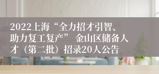 2022上海“全力招才引智、助力复工复产” 金山区储备人才（第二批）招录20人公告