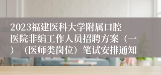 2023福建医科大学附属口腔医院非编工作人员招聘方案（一）（医师类岗位）笔试安排通知