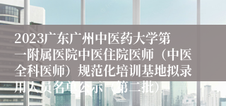 2023广东广州中医药大学第一附属医院中医住院医师（中医全科医师）规范化培训基地拟录用人员名单公示（第二批）