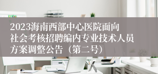 2023海南西部中心医院面向社会考核招聘编内专业技术人员方案调整公告（第二号）