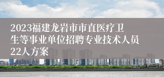 2023福建龙岩市市直医疗卫生等事业单位招聘专业技术人员22人方案