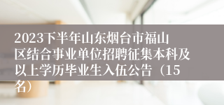 2023下半年山东烟台市福山区结合事业单位招聘征集本科及以上学历毕业生入伍公告（15名）