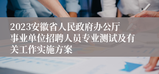 2023安徽省人民政府办公厅事业单位招聘人员专业测试及有关工作实施方案