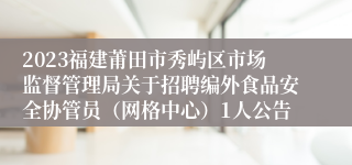 2023福建莆田市秀屿区市场监督管理局关于招聘编外食品安全协管员（网格中心）1人公告