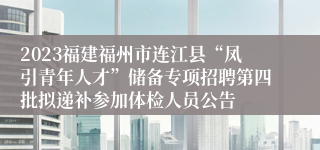 2023福建福州市连江县“凤引青年人才”储备专项招聘第四批拟递补参加体检人员公告