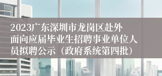 2023广东深圳市龙岗区赴外面向应届毕业生招聘事业单位人员拟聘公示（政府系统第四批）